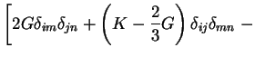 $\displaystyle \left[2G\delta_{im}\delta_{jn}+\left(K-\frac{2}{3}G\right)\delta_{ij}\delta_{mn}
\right.
-$